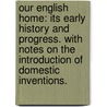 Our English home: its early history and progress. With notes on the introduction of domestic inventions. door Onbekend