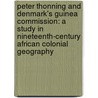 Peter Thonning and Denmark's Guinea Commission: A Study in Nineteenth-Century African Colonial Geography by Daniel Hopkins