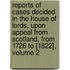 Reports of Cases Decided in the House of Lords, Upon Appeal from Scotland, from 1726 to [1822], Volume 2