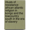 Rituals Of Resistance: African Atlantic Religion In Kongo And The Lowcountry South In The Era Of Slavery door Jason R. Young
