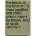 The Bruce, Or, the Book of the Most Excellent and Noble Prince, Robert de Broyss, King of Scots Volume 1