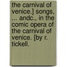 The Carnival of Venice.] Songs, ... andc., in the comic Opera of the Carnival of Venice. [By R. Tickell. by Unknown