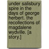 Under Salisbury Spire in the days of George Herbert. The Recollections of Magdalene Wydville. [A story.] by Emma Marshall