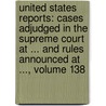 United States Reports: Cases Adjudged in the Supreme Court at ... and Rules Announced at ..., Volume 138 door Henry Putzel