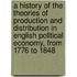 a History of the Theories of Production and Distribution in English Political Economy, from 1776 to 1848