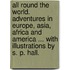 All Round the World. Adventures in Europe, Asia, Africa and America ... With illustrations by S. P. Hall.