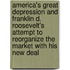 America's Great Depression and Franklin D. Roosevelt's Attempt to Reorganize the Market with His New Deal