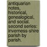 Antiquarian Notes, historical, genealogical, and social. Second series: Inverness-shire parish by parish.