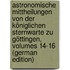 Astronomische Mittheilungen Von Der Königlichen Sternwarte Zu Göttingen, Volumes 14-16 (German Edition)