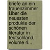 Briefe An Ein Frauenzimmer Über Die Neuesten Produkte Der Schönen Literatur In Teutschland, Volume 4... by Garlieb Helwig Merkel