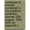 Catalogue of Articles contained in the Bradford Exhibition. Opened 12th August, 1840. [With an appendix.] door Onbekend