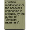 Christian Meditations: Or, The Believer's Companion In Solitude, By The Author Of 'Christian Retirement'. door Thomas Shaw B. Reade