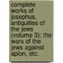 Complete Works of Josephus. Antiquities of the Jews (Volume 3); the Wars of the Jews Against Apion, Etc.
