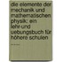 Die Elemente Der Mechanik Und Mathematischen Physik: Ein Lehr-und Uebungsbuch Für Höhere Schulen ......