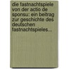 Die Fastnachtspiele Von Der Actio De Sponsu: Ein Beitrag Zur Geschichte Des Deutschen Fastnachtspieles... by Adolf Kaiser