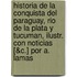Historia De La Conquista Del Paraguay, Rio De La Plata Y Tucuman, Ilustr. Con Noticias [&C.] Por A. Lamas