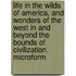 Life in the Wilds of America, and Wonders of the West in and Beyond the Bounds of Civilization. Microform