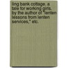 Ling Bank Cottage. A tale for working girls. By the author of "Lenten Lessons from Lenten Services," etc. by Unknown