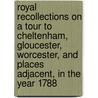 Royal recollections on a tour to Cheltenham, Gloucester, Worcester, and places adjacent, in the year 1788 door David Williams