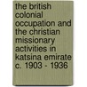The British Colonial Occupation and the Christian Missionary Activities in Katsina Emirate C. 1903 - 1936 door Dahiru Rabe