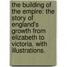 The Building of the Empire: the story of England's growth from Elizabeth to Victoria. With illustrations. by Alfred Thomas Story
