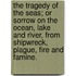 The Tragedy of the Seas; or sorrow on the ocean, lake and river, from shipwreck, plague, fire and famine.