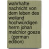 Wahrhafte Nachricht Von Dem Leben Des Weiland Hochwürdigen Herrn Johan Melchior Goeze . (German Edition) door C.M. Steineck J