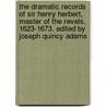 the Dramatic Records of Sir Henry Herbert, Master of the Revels, 1623-1673. Edited by Joseph Quincy Adams by Joseph Quincy Adams