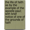 the Life of Faith As by the Example of the Apostle Paul; with Brief Notice of One of the Grounds of Faith by John Thomson