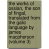 the Works of Ossian, the Son of Fingal, Translated from the Galic Language by James Macpherson (Volume 3) by James Macpherson