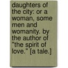 Daughters of the City: or a Woman, some men and womanity. By the author of "The Spirit of Love." [A tale.] door Onbekend