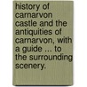 History of Carnarvon Castle and the antiquities of Carnarvon, with a guide ... to the surrounding scenery. door William Pritchard