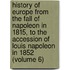 History of Europe from the Fall of Napoleon in 1815, to the Accession of Louis Napoleon in 1852 (Volume 6)