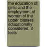 The Education Of Girls: And The Employment Of Women Of The Upper Classes Educationally Considered, 2 Lects door William Ballantyne Hodgson