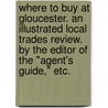 Where to buy at Gloucester. An illustrated local trades review. By the Editor of the "Agent's Guide," etc. door Onbekend