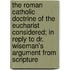 the Roman Catholic Doctrine of the Eucharist Considered; in Reply to Dr. Wiseman's Argument from Scripture