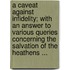 A Caveat Against Infidelity; With an Answer to Various Queries Concerning the Salvation of the Heathens ...