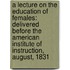 A Lecture On the Education of Females: Delivered Before the American Institute of Instruction, August, 1831