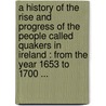 A history of the rise and progress of the people called Quakers in Ireland : from the year 1653 to 1700 ... door Thomas Wight