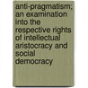 Anti-Pragmatism; an Examination Into the Respective Rights of Intellectual Aristocracy and Social Democracy by Albert Schinz