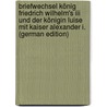 Briefwechsel König Friedrich Wilhelm's Iii Und Der Königin Luise Mit Kaiser Alexander I. (german Edition) door Luise