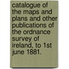 Catalogue of the Maps and Plans and other publications of the Ordnance Survey of Ireland, to 1st June 1881. door Onbekend