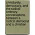Christianity, Democracy, And The Radical Ordinary: Conversations Between A Radical Democrat And A Christian