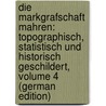 Die Markgrafschaft Mahren: Topographisch, Statistisch Und Historisch Geschildert, Volume 4 (German Edition) by Wolný Gij