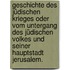 Geschichte des jüdischen Krieges oder vom Untergang des jüdischen Volkes und seiner Hauptstadt Jerusalem.