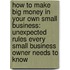How To Make Big Money In Your Own Small Business: Unexpected Rules Every Small Business Owner Needs To Know