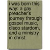 I Was Born This Way: A Gay Preacher's Journey Through Gospel Music, Disco Stardom, and a Ministry in Christ door David Ritz