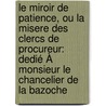 Le Miroir De Patience, Ou La Misere Des Clercs De Procureur: Dedié À Monsieur Le Chancelier De La Bazoche door Onbekend