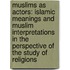 Muslims as Actors: Islamic Meanings and Muslim Interpretations in the Perspective of the Study of Religions