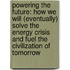 Powering The Future: How We Will (Eventually) Solve The Energy Crisis And Fuel The Civilization Of Tomorrow